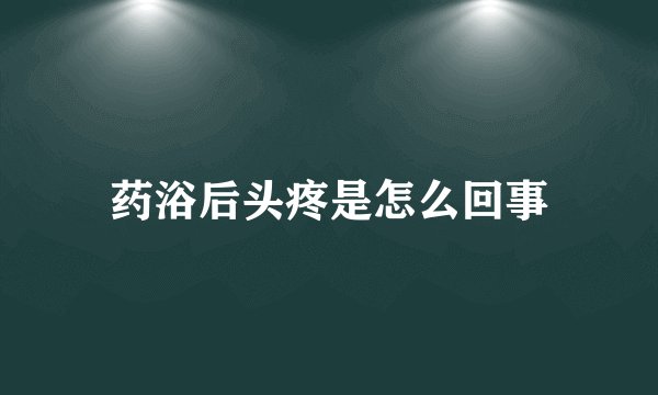 药浴后头疼是怎么回事