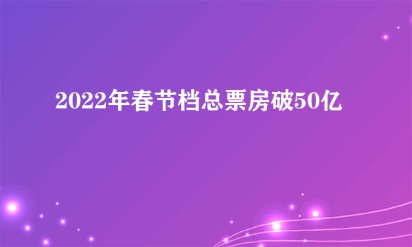 2022年春节档总票房破50亿