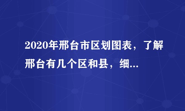 2020年邢台市区划图表，了解邢台有几个区和县，细分到街道