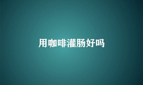 用咖啡灌肠好吗