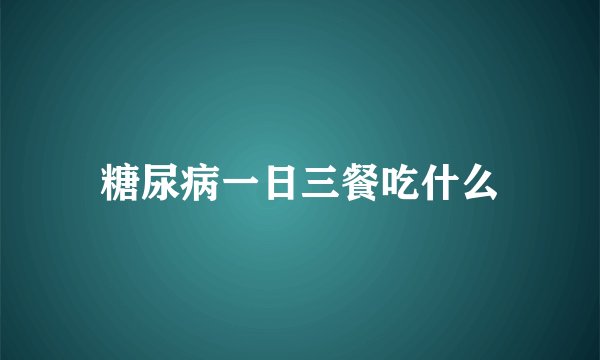 糖尿病一日三餐吃什么