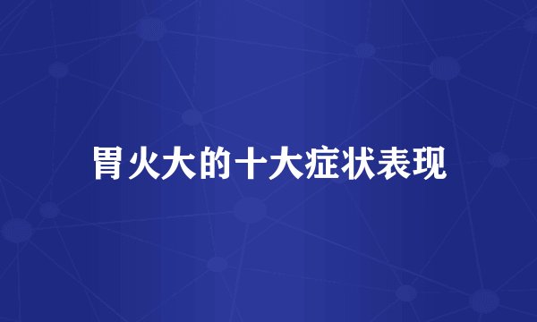 胃火大的十大症状表现