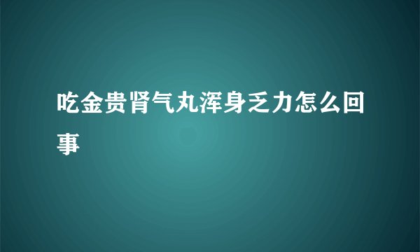 吃金贵肾气丸浑身乏力怎么回事