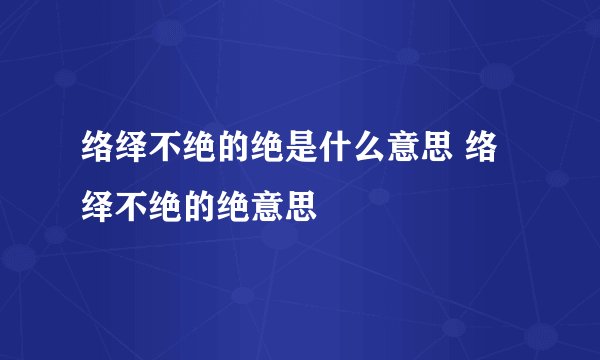 络绎不绝的绝是什么意思 络绎不绝的绝意思