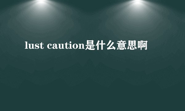 lust caution是什么意思啊