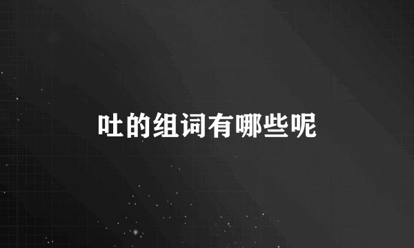 吐的组词有哪些呢