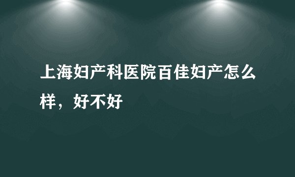 上海妇产科医院百佳妇产怎么样，好不好