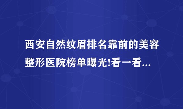 西安自然纹眉排名靠前的美容整形医院榜单曝光!看一看不吃亏!