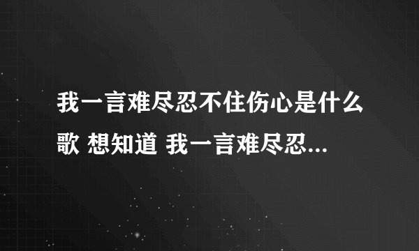 我一言难尽忍不住伤心是什么歌 想知道 我一言难尽忍不住伤心是什么歌