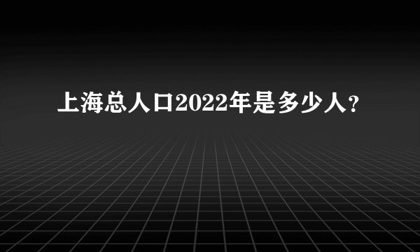 上海总人口2022年是多少人？