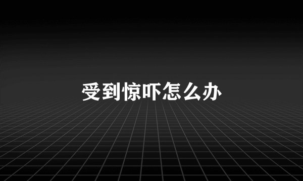 受到惊吓怎么办
