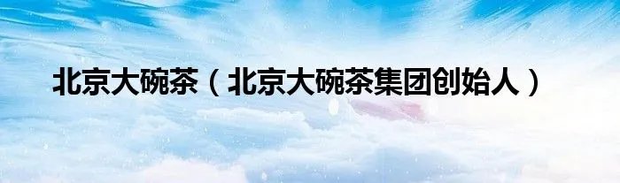 北京大碗茶（北京大碗茶集团创始人）