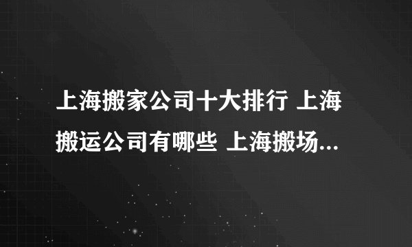 上海搬家公司十大排行 上海搬运公司有哪些 上海搬场公司哪家靠谱