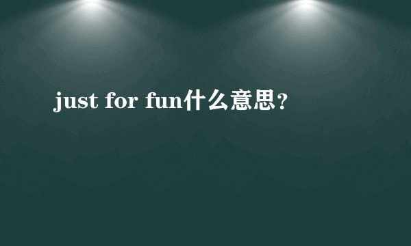 just for fun什么意思？