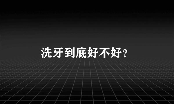 洗牙到底好不好？