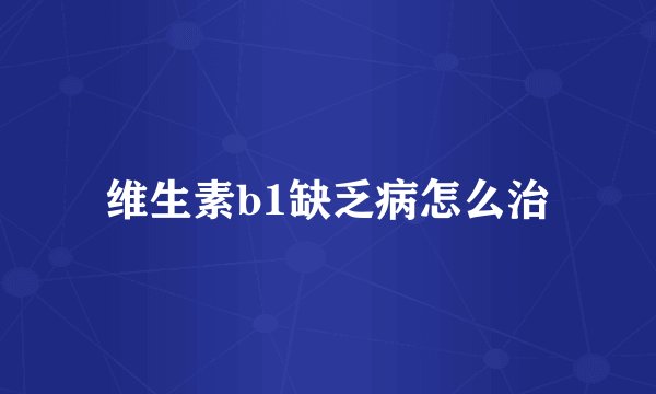 维生素b1缺乏病怎么治