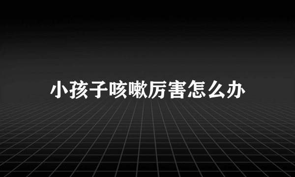 小孩子咳嗽厉害怎么办
