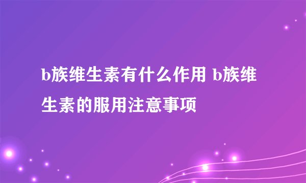 b族维生素有什么作用 b族维生素的服用注意事项