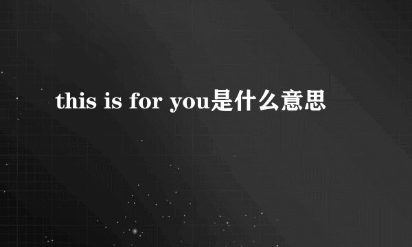 this is for you是什么意思