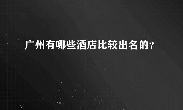 广州有哪些酒店比较出名的？