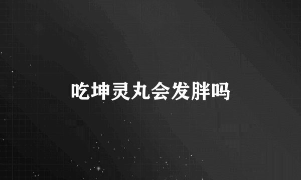 吃坤灵丸会发胖吗