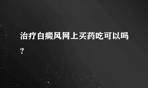 治疗白癜风网上买药吃可以吗？