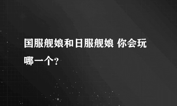 国服舰娘和日服舰娘 你会玩哪一个？