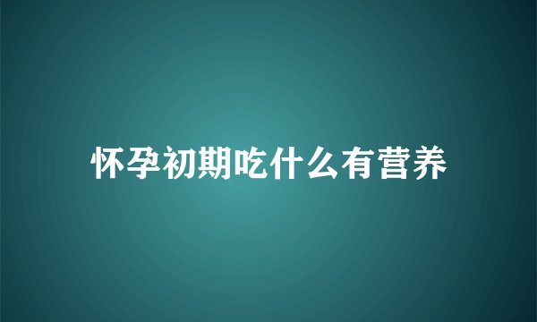 怀孕初期吃什么有营养