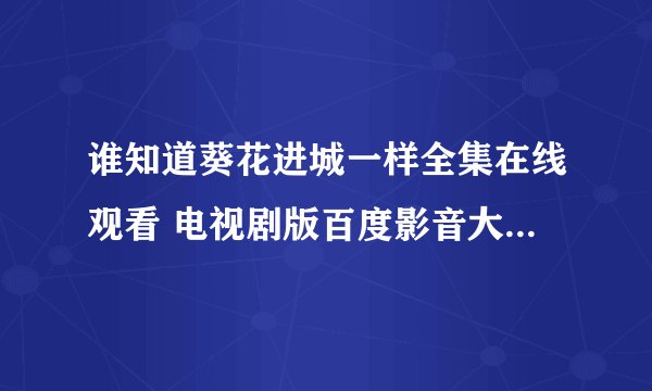 谁知道葵花进城一样全集在线观看 电视剧版百度影音大结局哪里有呀？有介绍吗？