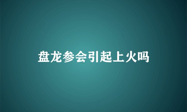 盘龙参会引起上火吗