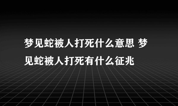 梦见蛇被人打死什么意思 梦见蛇被人打死有什么征兆