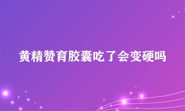 黄精赞育胶囊吃了会变硬吗