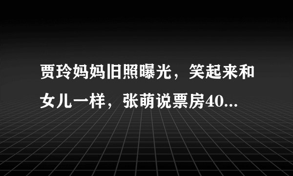 贾玲妈妈旧照曝光，笑起来和女儿一样，张萌说票房40亿贾玲胖回来