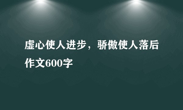 虚心使人进步,骄傲使人落后作文600字