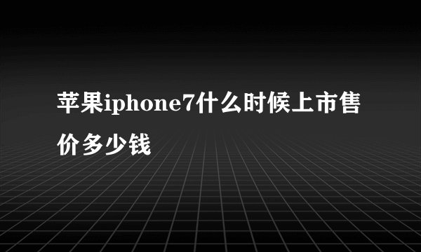苹果iphone7什么时候上市售价多少钱