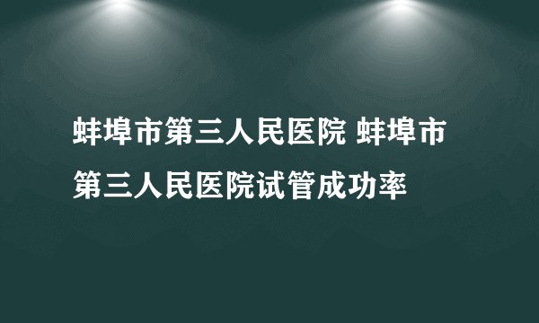 蚌埠市第三人民医院 蚌埠市第三人民医院试管成功率