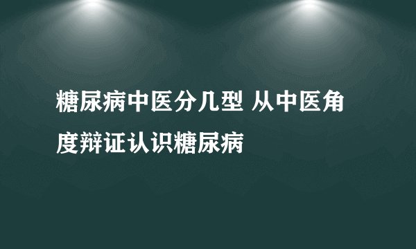 糖尿病中医分几型 从中医角度辩证认识糖尿病