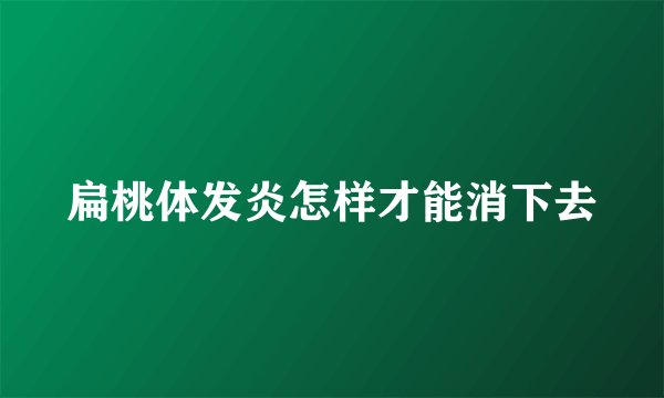 扁桃体发炎怎样才能消下去