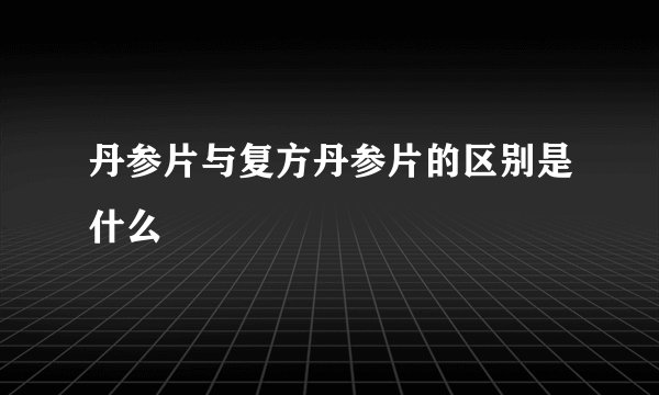 丹参片与复方丹参片的区别是什么