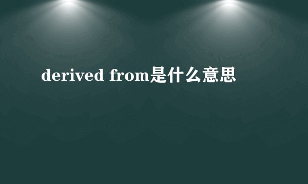 derived from是什么意思