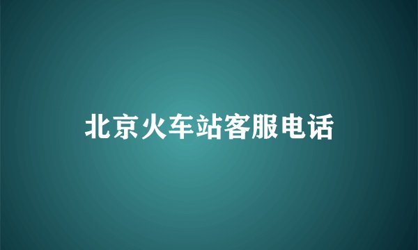 北京火车站客服电话