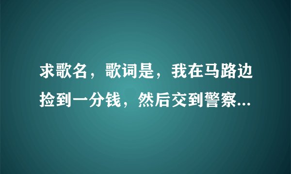 求歌名，歌词是，我在马路边捡到一分钱，然后交到警察叔叔手里面