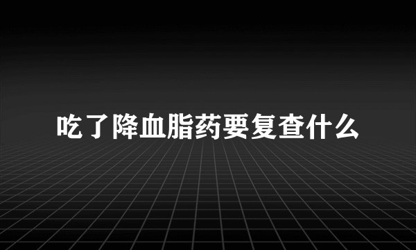 吃了降血脂药要复查什么