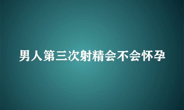 男人第三次射精会不会怀孕
