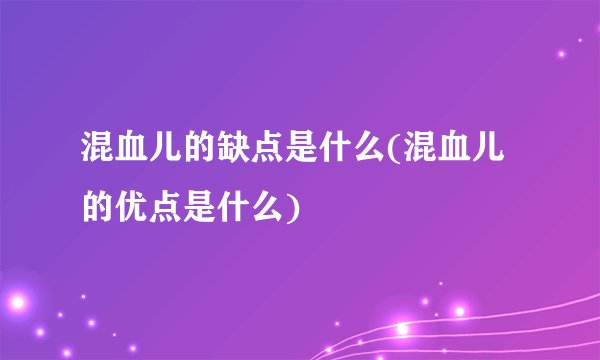 混血儿的缺点是什么(混血儿的优点是什么)