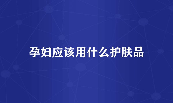 孕妇应该用什么护肤品