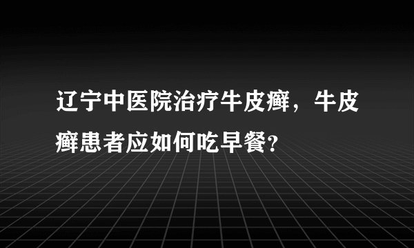 辽宁中医院治疗牛皮癣，牛皮癣患者应如何吃早餐？