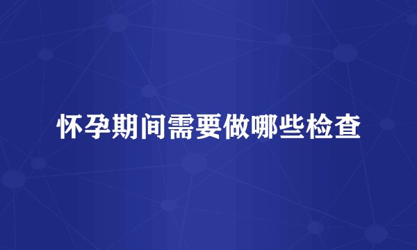 怀孕期间需要做哪些检查