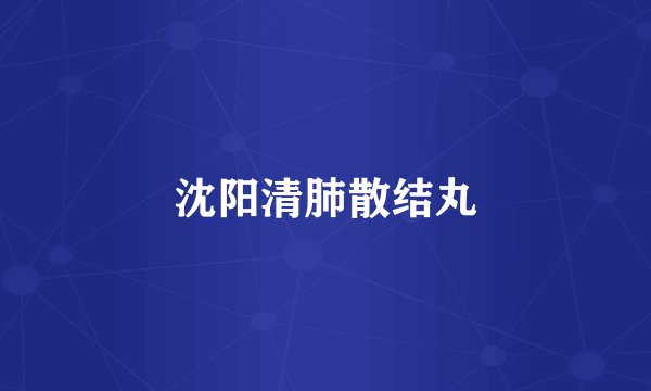 沈阳清肺散结丸
