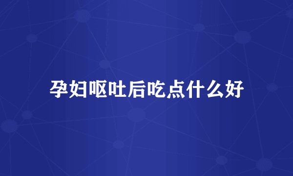 孕妇呕吐后吃点什么好